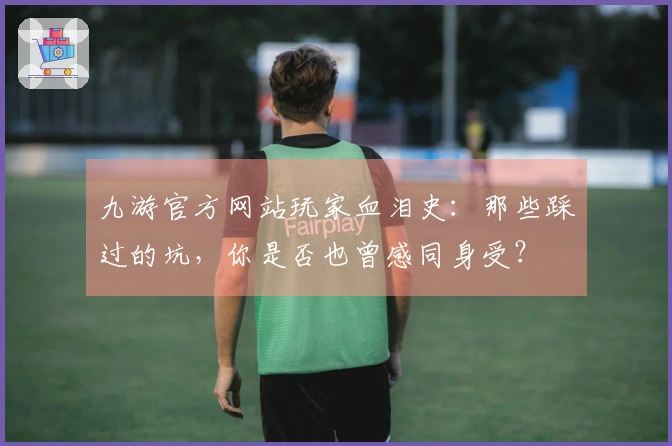 九游官方网站玩家血泪史：那些踩过的坑，你是否也曾感同身受？