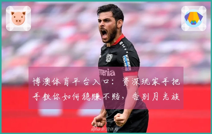 博澳体育平台入口：资深玩家手把手教你如何稳赚不赔，告别月光族！
