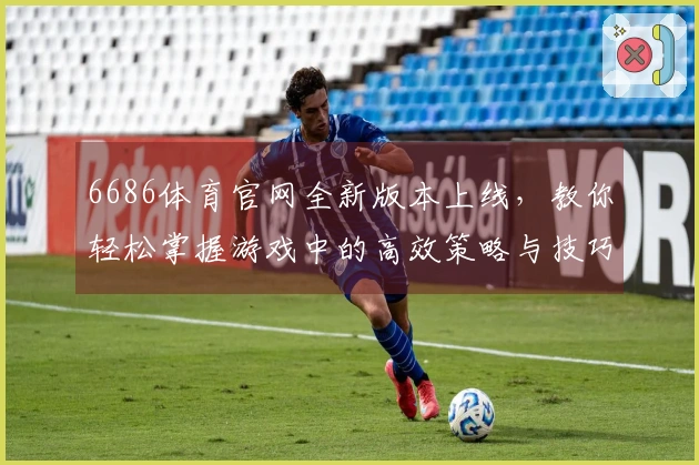 6686体育官网全新版本上线，教你轻松掌握游戏中的高效策略与技巧！