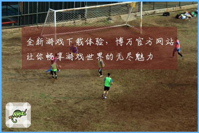 全新游戏下载体验，博万官方网站让你畅享游戏世界的无尽魅力