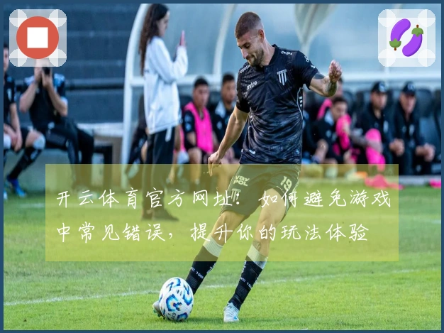 开云体育官方网址：如何避免游戏中常见错误，提升你的玩法体验