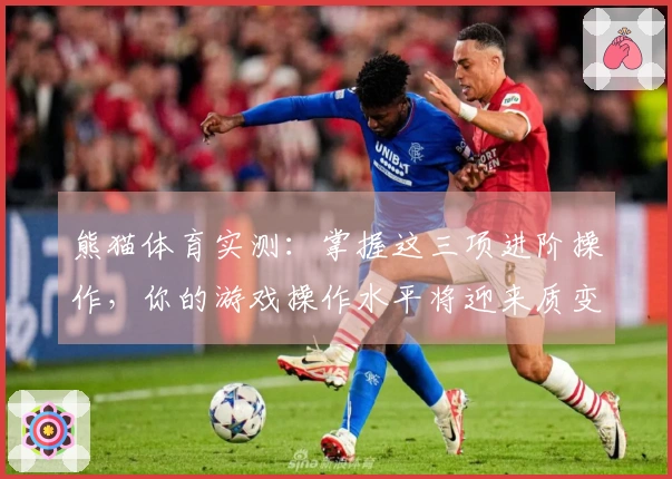 熊猫体育实测：掌握这三项进阶操作，你的游戏操作水平将迎来质变