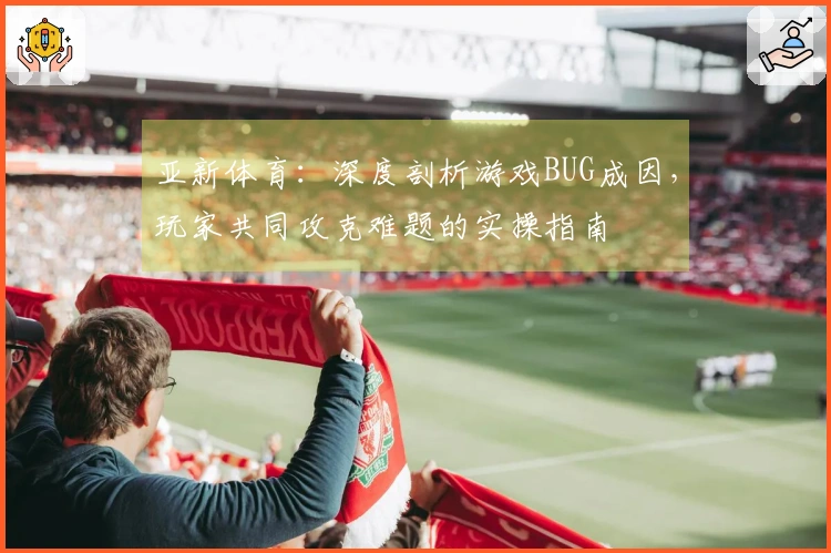 亚新体育：深度剖析游戏BUG成因，玩家共同攻克难题的实操指南