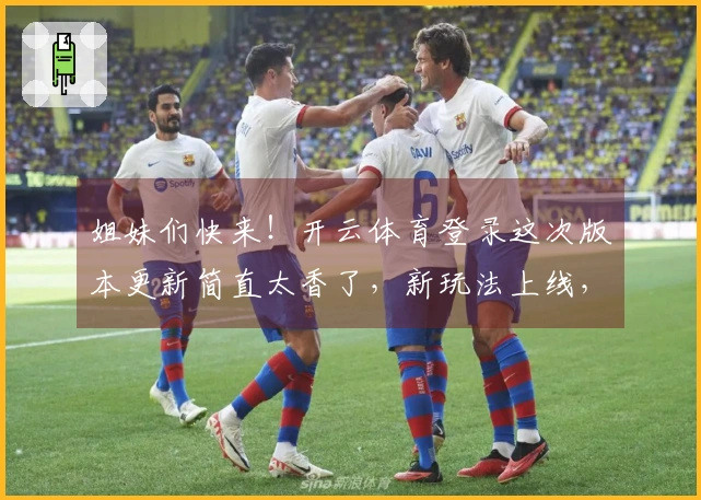 姐妹们快来！开云体育登录这次版本更新简直太香了，新玩法上线，我已沉迷！