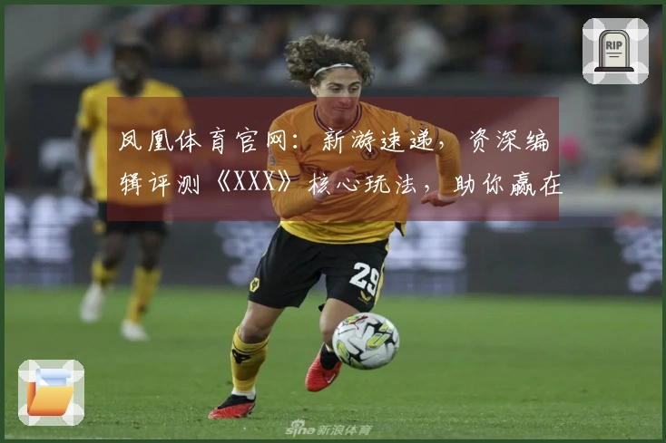凤凰体育官网：新游速递，资深编辑评测《XXX》核心玩法，助你赢在起跑线