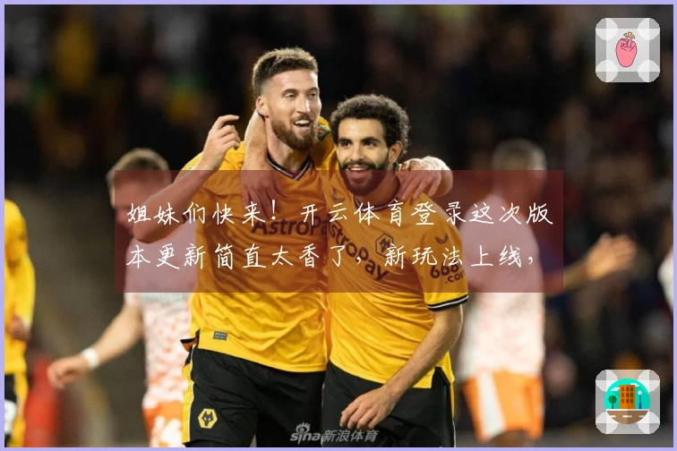 姐妹们快来！开云体育登录这次版本更新简直太香了，新玩法上线，我已沉迷！