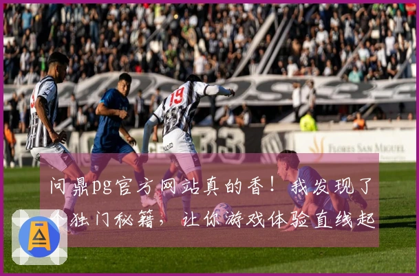 问鼎pg官方网站真的香!我发现了个独门秘籍,让你游戏体验直线起飞!