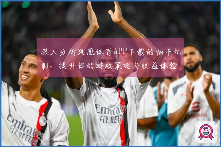 深入分析凤凰体育APP下载的抽卡机制，提升你的游戏策略与收益体验
