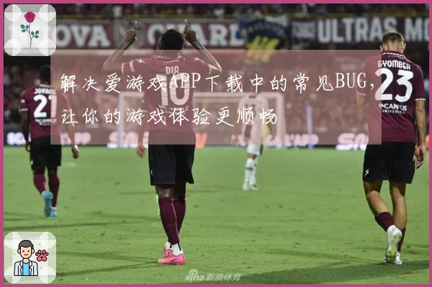 解决爱游戏APP下载中的常见BUG，让你的游戏体验更顺畅