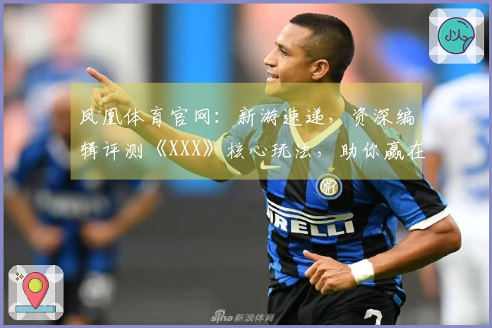 凤凰体育官网：新游速递，资深编辑评测《XXX》核心玩法，助你赢在起跑线