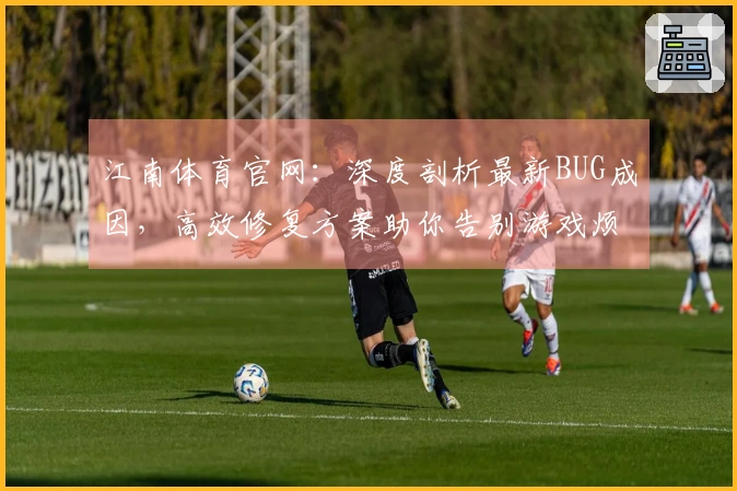江南体育官网：深度剖析最新BUG成因，高效修复方案助你告别游戏烦扰