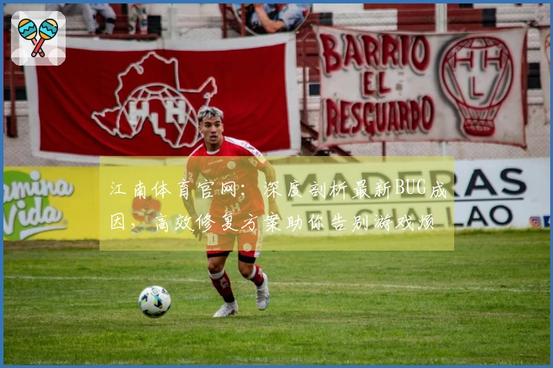 江南体育官网：深度剖析最新BUG成因，高效修复方案助你告别游戏烦扰