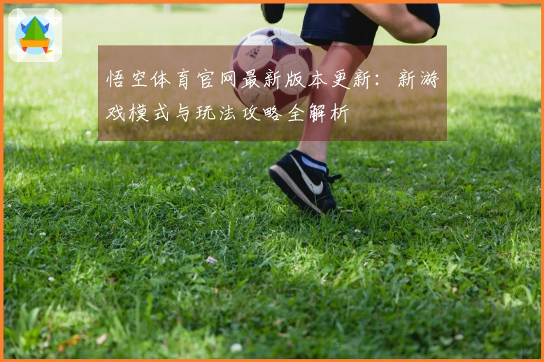 悟空体育官网最新版本更新：新游戏模式与玩法攻略全解析