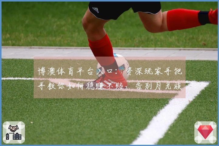 博澳体育平台入口：资深玩家手把手教你如何稳赚不赔，告别月光族！