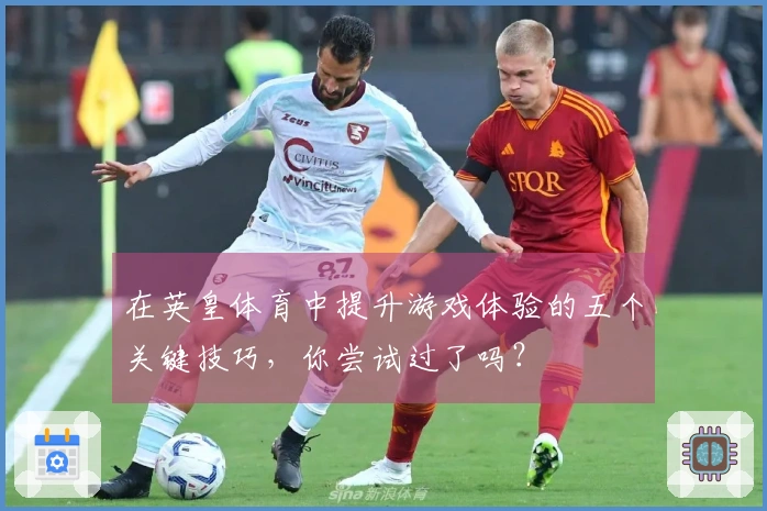 在英皇体育中提升游戏体验的五个关键技巧，你尝试过了吗？