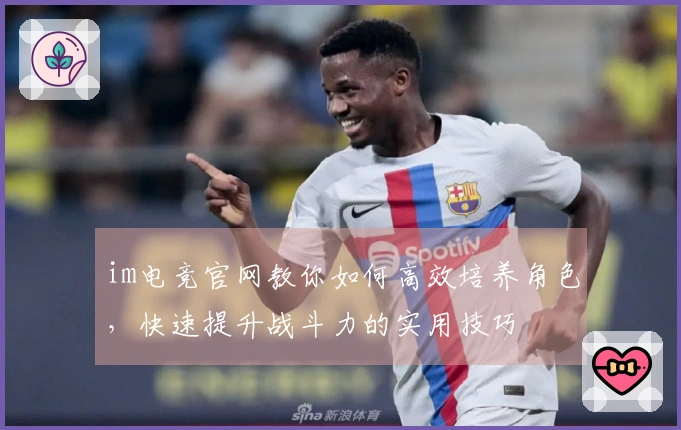 im电竞官网教你如何高效培养角色，快速提升战斗力的实用技巧