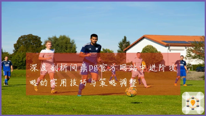 深度剖析问鼎pg官方网站中进阶攻略的实用技巧与策略调整